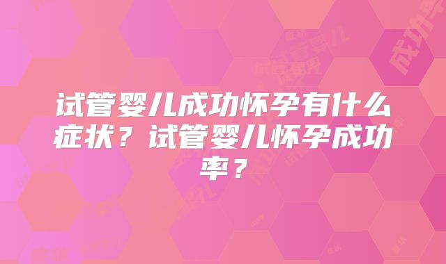 试管婴儿成功怀孕有什么症状?试管婴儿怀孕成功率?