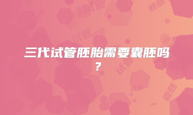 三代试管胚胎需要囊胚吗?