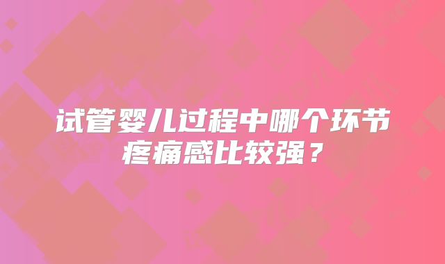 试管婴儿过程中哪个环节疼痛感比较强?