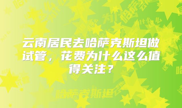 云南居民去哈萨克斯坦做试管，花费为什么这么值得关注？