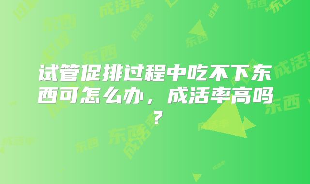 试管促排过程中吃不下东西可怎么办,成活率高吗?