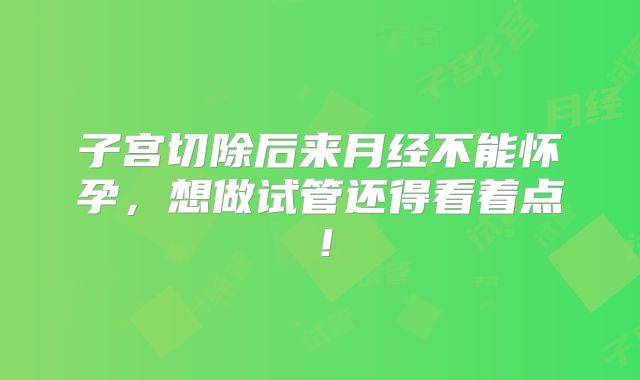 子宫切除后来月经不能怀孕,想做试管还得看着点!