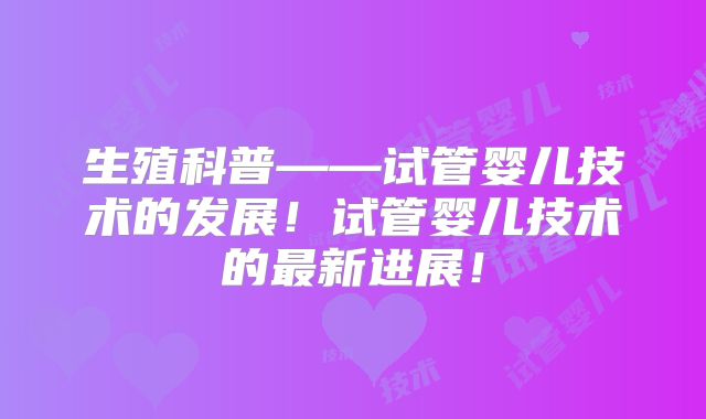 生殖科普——试管婴儿技术的发展!试管婴儿技术的最新进展!