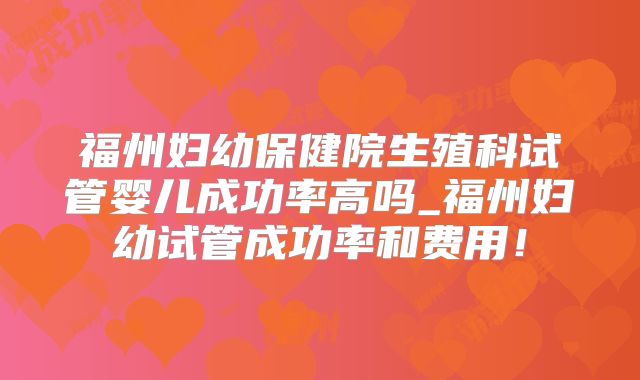 福州妇幼保健院生殖科试管婴儿成功率高吗_福州妇幼试管成功率和费用！