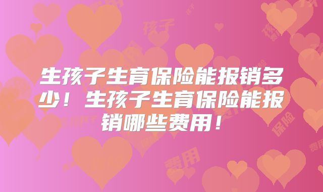 生孩子生育保险能报销多少！生孩子生育保险能报销哪些费用！