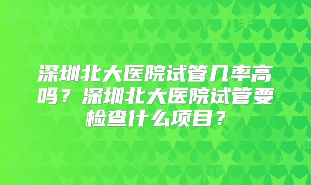 深圳北大医院试管几率高吗？深圳北大医院试管要检查什么项目？