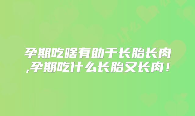 孕期吃啥有助于长胎长肉,孕期吃什么长胎又长肉!