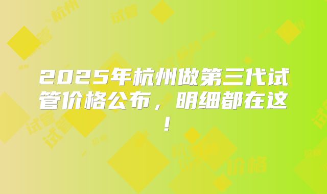 2025年杭州做第三代试管价格公布，明细都在这！