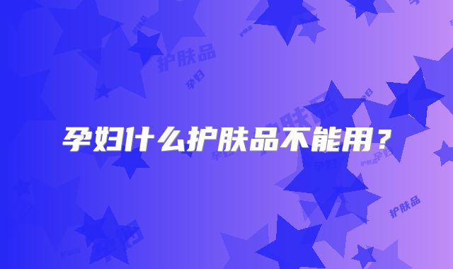 孕妇什么护肤品不能用？
