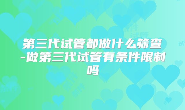 第三代试管都做什么筛查-做第三代试管有条件限制吗