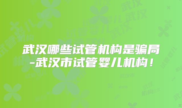武汉哪些试管机构是骗局-武汉市试管婴儿机构!
