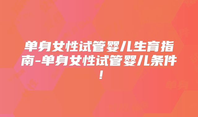 单身女性试管婴儿生育指南-单身女性试管婴儿条件！