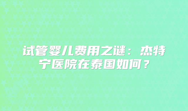 试管婴儿费用之谜：杰特宁医院在泰国如何？