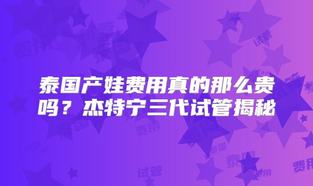 泰国产娃费用真的那么贵吗？杰特宁三代试管揭秘