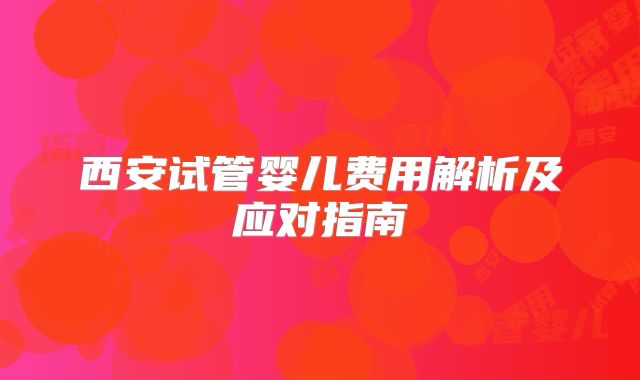 西安试管婴儿费用解析及应对指南