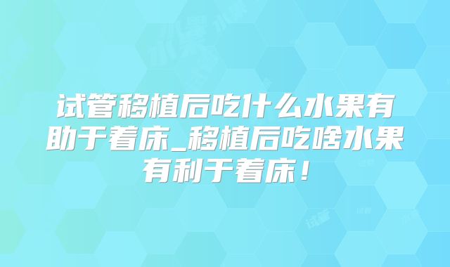 试管移植后吃什么水果有助于着床_移植后吃啥水果有利于着床！