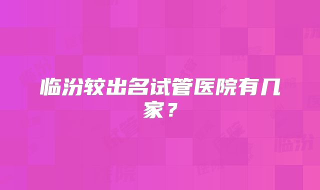 临汾较出名试管医院有几家？