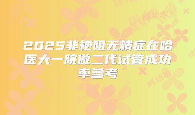 2025非梗阻无精症在哈医大一院做二代试管成功率参考