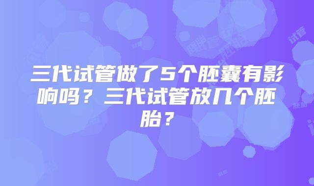 三代试管做了5个胚囊有影响吗？三代试管放几个胚胎？