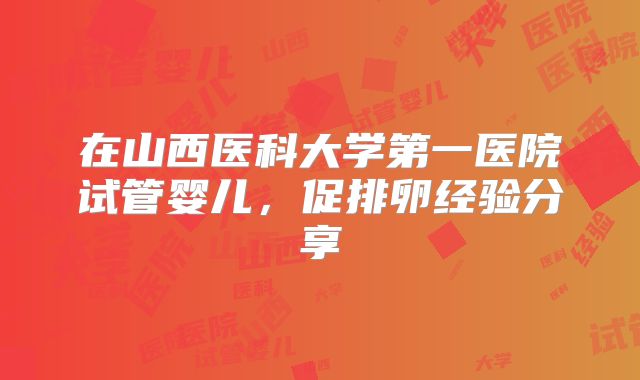 在山西医科大学第一医院试管婴儿,促排卵经验分享