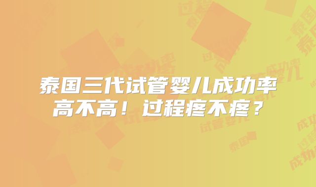 泰国三代试管婴儿成功率高不高！过程疼不疼？