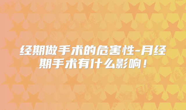 经期做手术的危害性-月经期手术有什么影响！