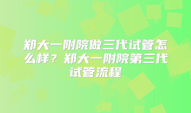郑大一附院做三代试管怎么样？郑大一附院第三代试管流程