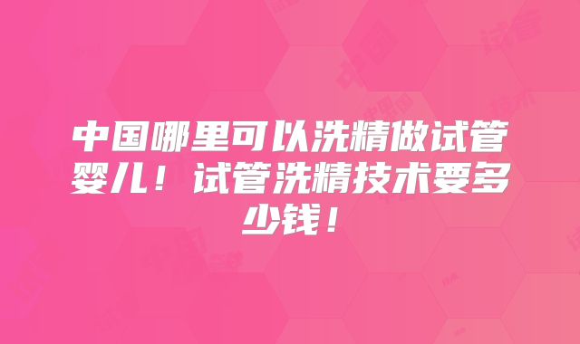 中国哪里可以洗精做试管婴儿!试管洗精技术要多少钱!