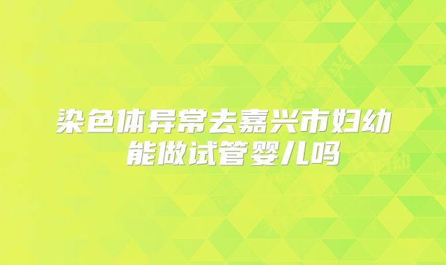 染色体异常去嘉兴市妇幼 能做试管婴儿吗