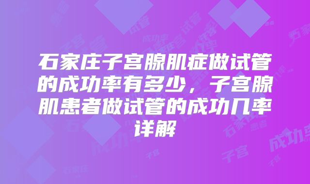 石家庄子宫腺肌症做试管的成功率有多少，子宫腺肌患者做试管的成功几率详解