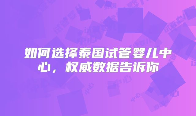 如何选择泰国试管婴儿中心,权威数据告诉你