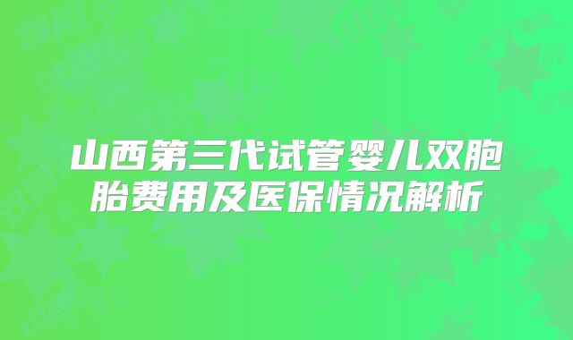 山西第三代试管婴儿双胞胎费用及医保情况解析