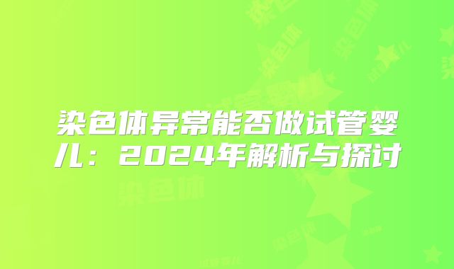 染色体异常能否做试管婴儿：2024年解析与探讨