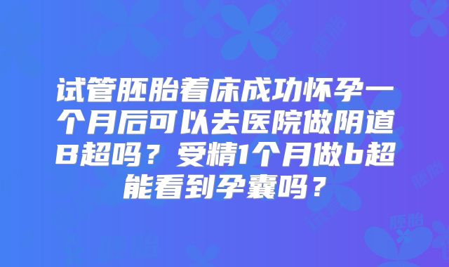 试管胚胎着床成功怀孕一个月后可以去医院做阴道B超吗？受精1个月做b超能看到孕囊吗？