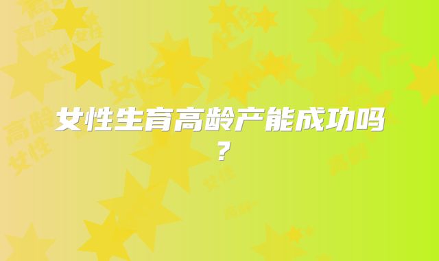 女性生育高龄产能成功吗？