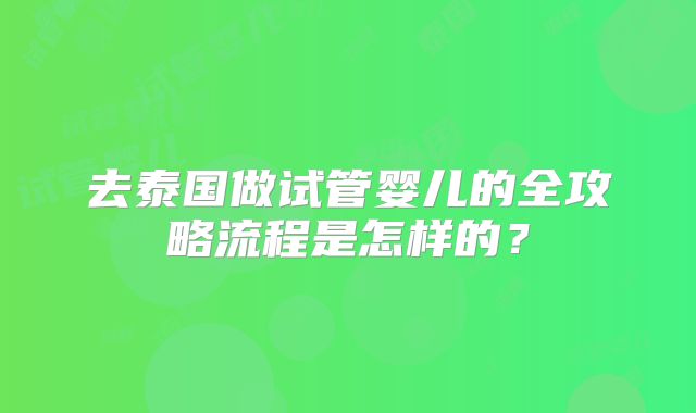 去泰国做试管婴儿的全攻略流程是怎样的?