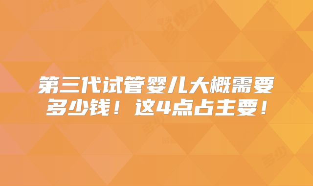 第三代试管婴儿大概需要多少钱!这4点占主要!