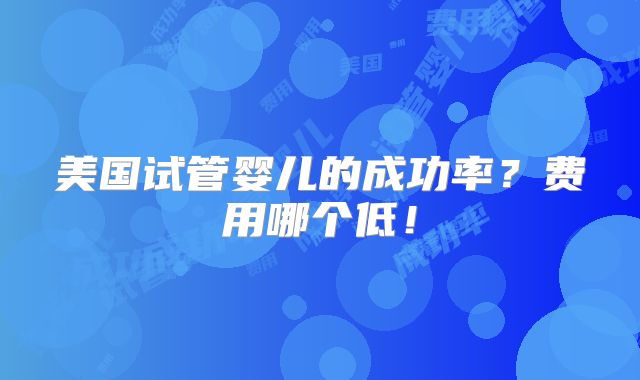 美国试管婴儿的成功率？费用哪个低！