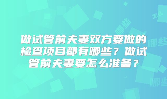 做试管前夫妻双方要做的检查项目都有哪些？做试管前夫妻要怎么准备？