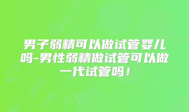 男子弱精可以做试管婴儿吗-男性弱精做试管可以做一代试管吗！