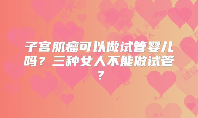子宫肌瘤可以做试管婴儿吗？三种女人不能做试管？