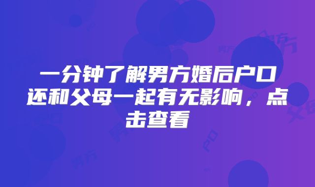 一分钟了解男方婚后户口还和父母一起有无影响,点击查看