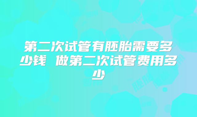 第二次试管有胚胎需要多少钱 做第二次试管费用多少