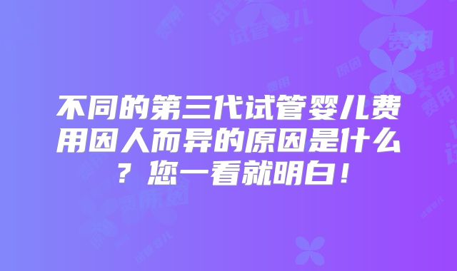 不同的第三代试管婴儿费用因人而异的原因是什么?您一看就明白!