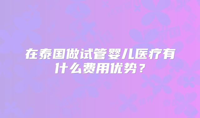 在泰国做试管婴儿医疗有什么费用优势?