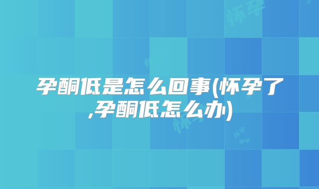 孕酮低是怎么回事(怀孕了,孕酮低怎么办)