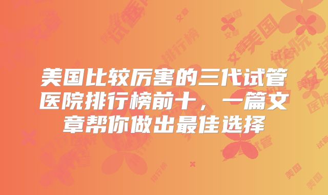 美国比较厉害的三代试管医院排行榜前十，一篇文章帮你做出最佳选择