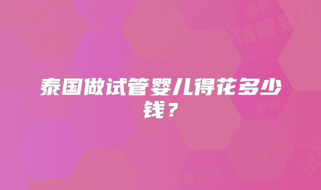 泰国做试管婴儿得花多少钱？