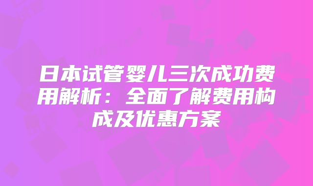 日本试管婴儿三次成功费用解析:全面了解费用构成及优惠方案