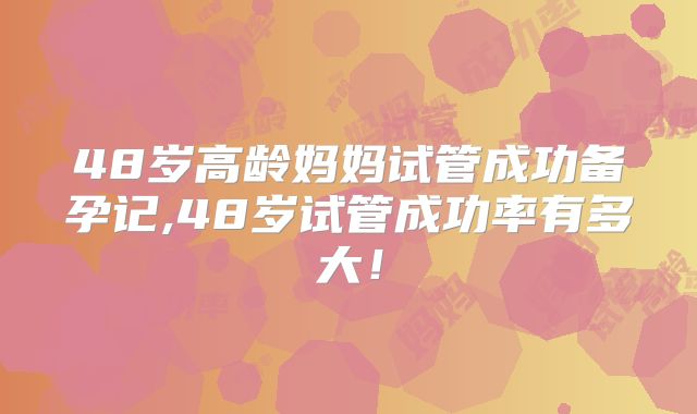 48岁高龄妈妈试管成功备孕记,48岁试管成功率有多大！